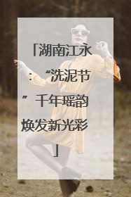 湖南江永：“洗泥节”千年瑶韵焕发新光彩